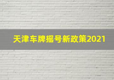 天津车牌摇号新政策2021