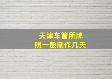 天津车管所牌照一般制作几天