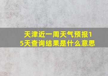 天津近一周天气预报15天查询结果是什么意思