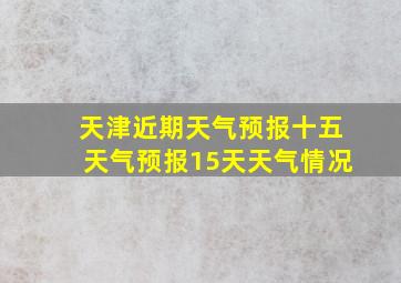 天津近期天气预报十五天气预报15天天气情况