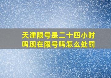 天津限号是二十四小时吗现在限号吗怎么处罚