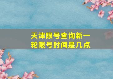 天津限号查询新一轮限号时间是几点