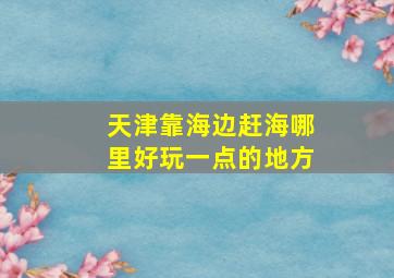 天津靠海边赶海哪里好玩一点的地方