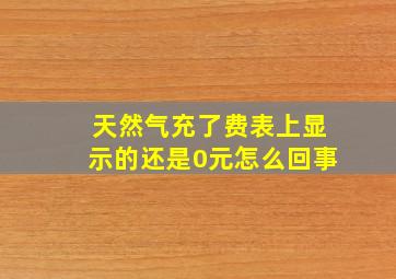 天然气充了费表上显示的还是0元怎么回事