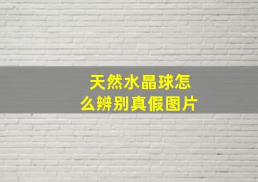 天然水晶球怎么辨别真假图片