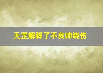 天罡解释了不良帅烧伤