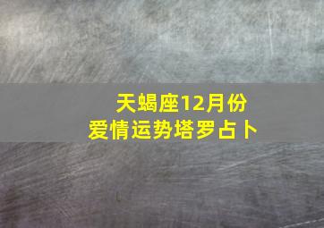 天蝎座12月份爱情运势塔罗占卜