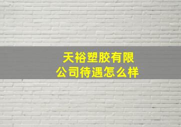 天裕塑胶有限公司待遇怎么样