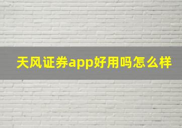 天风证券app好用吗怎么样