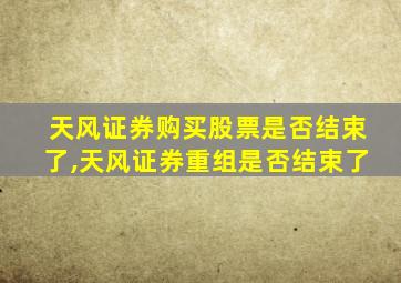 天风证券购买股票是否结束了,天风证券重组是否结束了