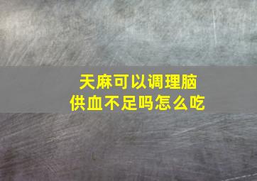 天麻可以调理脑供血不足吗怎么吃