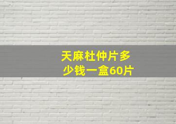 天麻杜仲片多少钱一盒60片