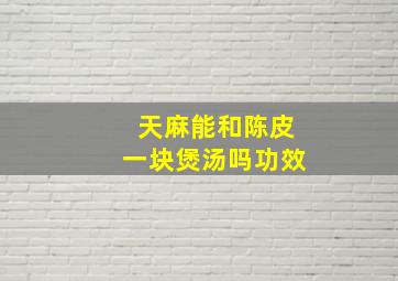 天麻能和陈皮一块煲汤吗功效