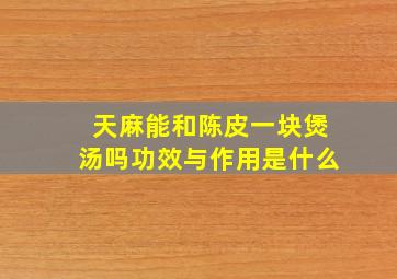 天麻能和陈皮一块煲汤吗功效与作用是什么