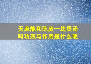 天麻能和陈皮一块煲汤吗功效与作用是什么呢