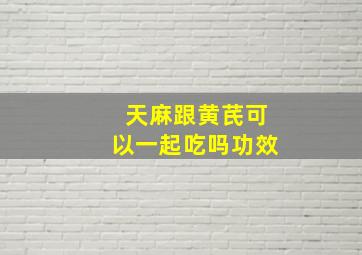 天麻跟黄芪可以一起吃吗功效