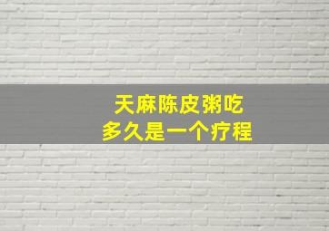 天麻陈皮粥吃多久是一个疗程