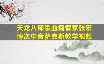 天龙八部歌曲痴情冢张宏博次中音萨克斯教学视频