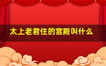 太上老君住的宫殿叫什么