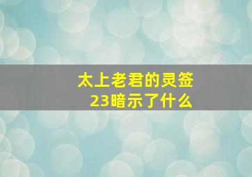 太上老君的灵签23暗示了什么