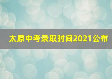 太原中考录取时间2021公布