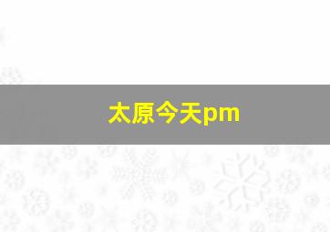 太原今天pm