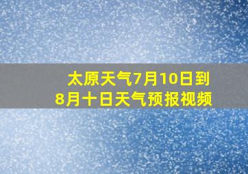 太原天气7月10日到8月十日天气预报视频