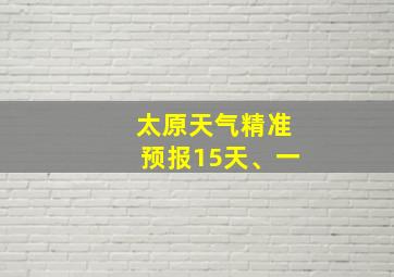 太原天气精准预报15天、一