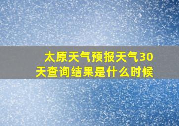 太原天气预报天气30天查询结果是什么时候