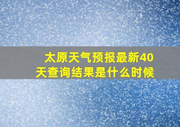 太原天气预报最新40天查询结果是什么时候