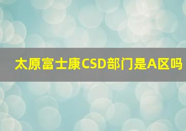 太原富士康CSD部门是A区吗