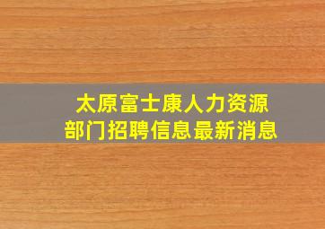 太原富士康人力资源部门招聘信息最新消息