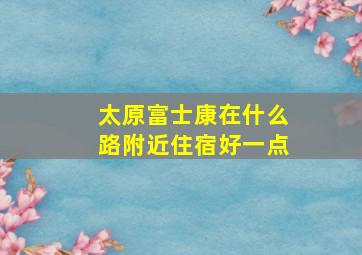 太原富士康在什么路附近住宿好一点