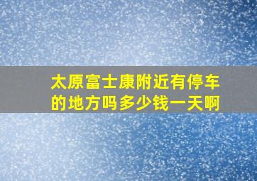 太原富士康附近有停车的地方吗多少钱一天啊