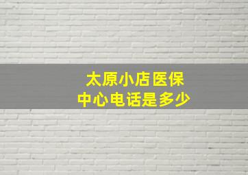 太原小店医保中心电话是多少