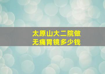 太原山大二院做无痛胃镜多少钱