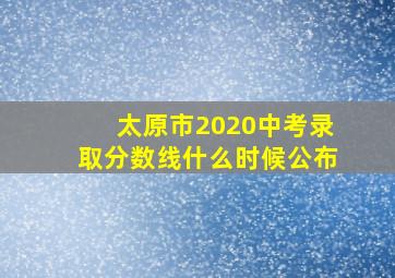 太原市2020中考录取分数线什么时候公布