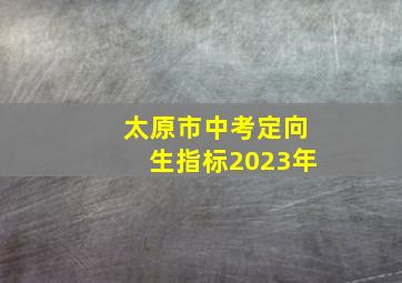 太原市中考定向生指标2023年