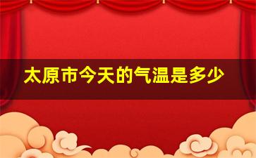 太原市今天的气温是多少