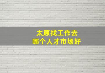 太原找工作去哪个人才市场好