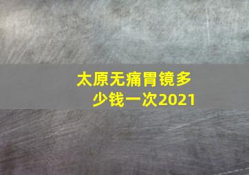 太原无痛胃镜多少钱一次2021