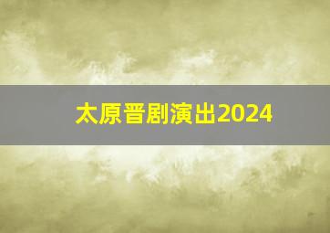 太原晋剧演出2024