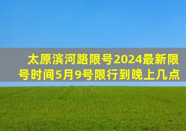 太原滨河路限号2024最新限号时间5月9号限行到晚上几点