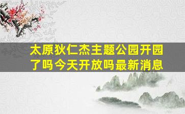 太原狄仁杰主题公园开园了吗今天开放吗最新消息