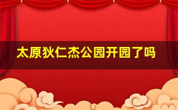 太原狄仁杰公园开园了吗