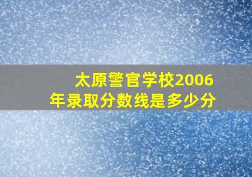 太原警官学校2006年录取分数线是多少分