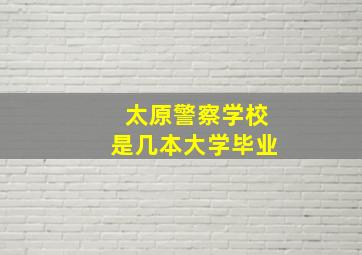 太原警察学校是几本大学毕业