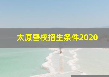 太原警校招生条件2020