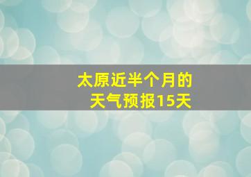 太原近半个月的天气预报15天