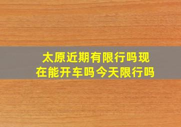 太原近期有限行吗现在能开车吗今天限行吗